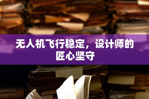 无人机飞行稳定，设计师的匠心坚守