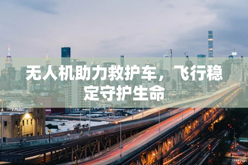 无人机助力救护车，飞行稳定守护生命