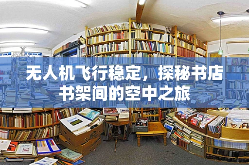 无人机飞行稳定，探秘书店书架间的空中之旅