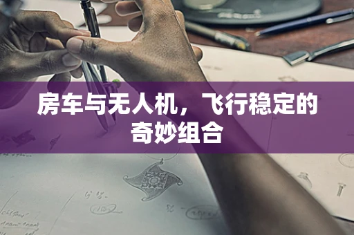 房车与无人机，飞行稳定的奇妙组合