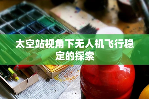 太空站视角下无人机飞行稳定的探索