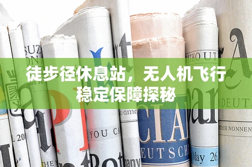 徒步径休息站，无人机飞行稳定保障探秘