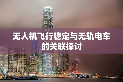 无人机飞行稳定与无轨电车的关联探讨