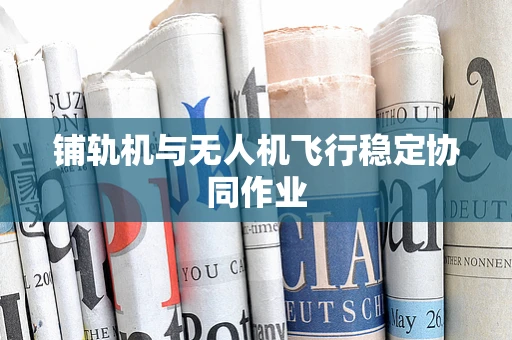铺轨机与无人机飞行稳定协同作业