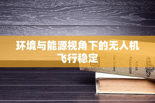 环境与能源视角下的无人机飞行稳定