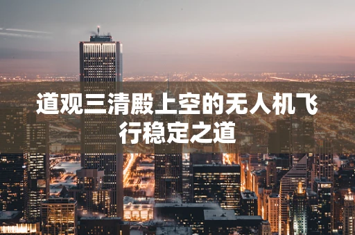 道观三清殿上空的无人机飞行稳定之道