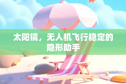 太阳镜，无人机飞行稳定的隐形助手