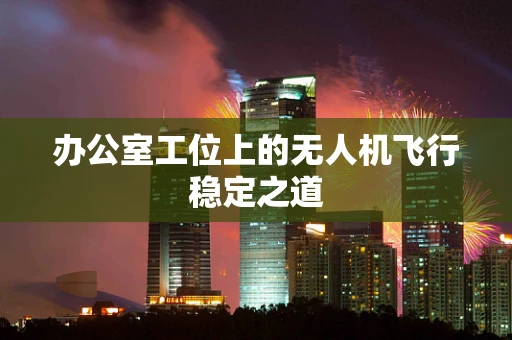 办公室工位上的无人机飞行稳定之道