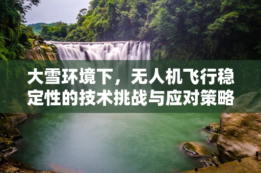 大雪环境下，无人机飞行稳定性的技术挑战与应对策略