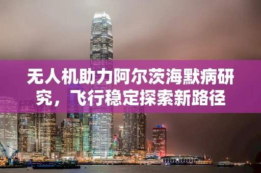 无人机助力阿尔茨海默病研究，飞行稳定探索新路径