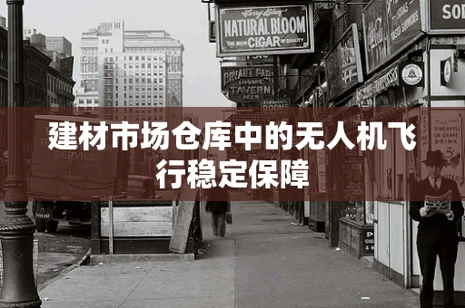 建材市场仓库中的无人机飞行稳定保障