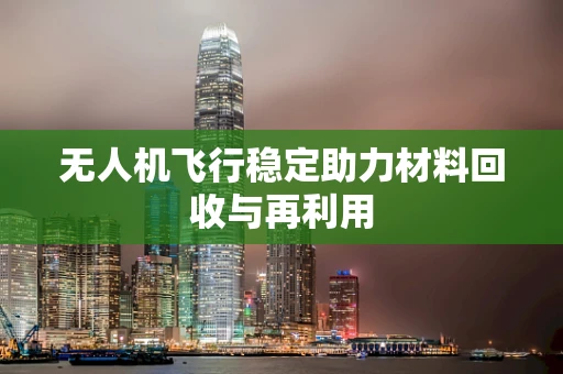 无人机飞行稳定助力材料回收与再利用