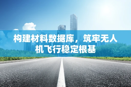 构建材料数据库，筑牢无人机飞行稳定根基