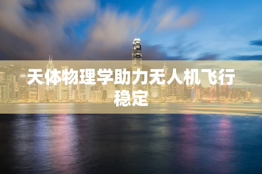 天体物理学助力无人机飞行稳定