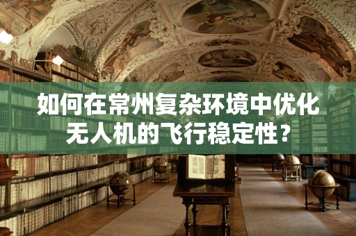 如何在常州复杂环境中优化无人机的飞行稳定性？