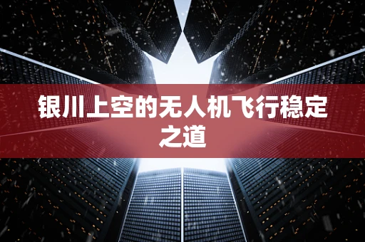银川上空的无人机飞行稳定之道