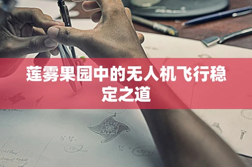 莲雾果园中的无人机飞行稳定之道