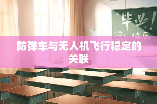 防弹车与无人机飞行稳定的关联