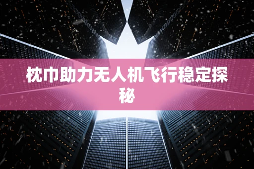 枕巾助力无人机飞行稳定探秘