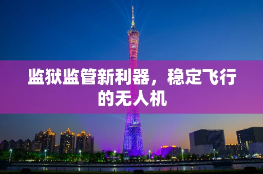 监狱监管新利器，稳定飞行的无人机