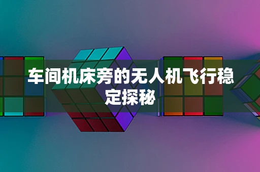 车间机床旁的无人机飞行稳定探秘