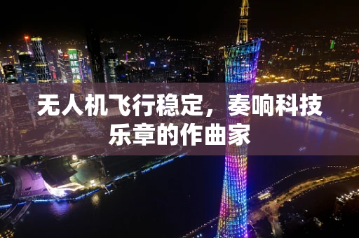 无人机飞行稳定，奏响科技乐章的作曲家