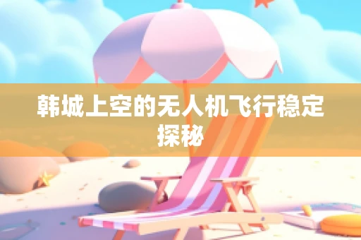 韩城上空的无人机飞行稳定探秘