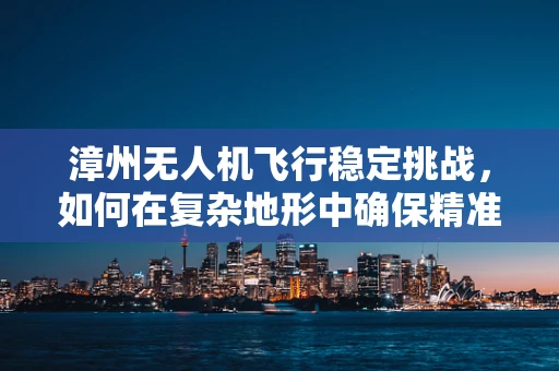 漳州无人机飞行稳定挑战，如何在复杂地形中确保精准操控？