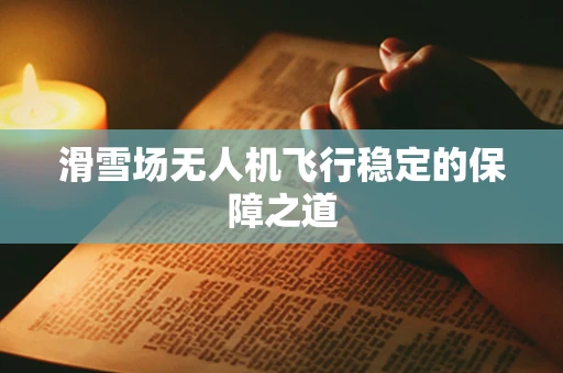 滑雪场无人机飞行稳定的保障之道