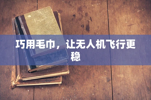 巧用毛巾，让无人机飞行更稳