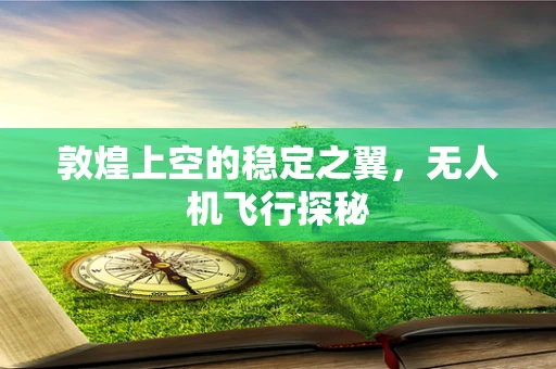 敦煌上空的稳定之翼，无人机飞行探秘
