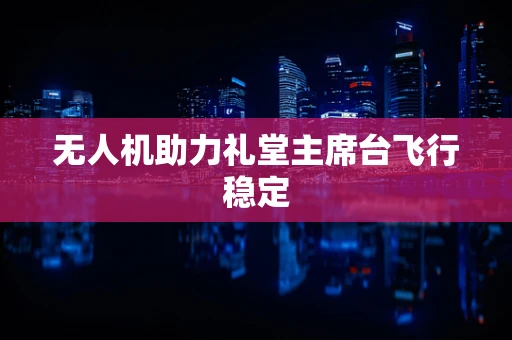 无人机助力礼堂主席台飞行稳定