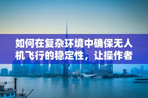 如何在复杂环境中确保无人机飞行的稳定性，让操作者感到欣慰？