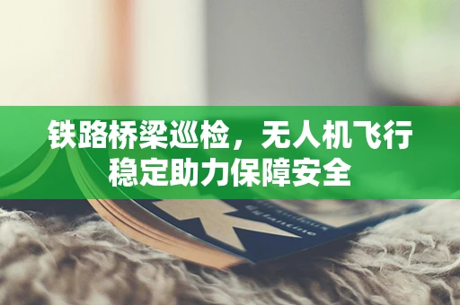 铁路桥梁巡检，无人机飞行稳定助力保障安全