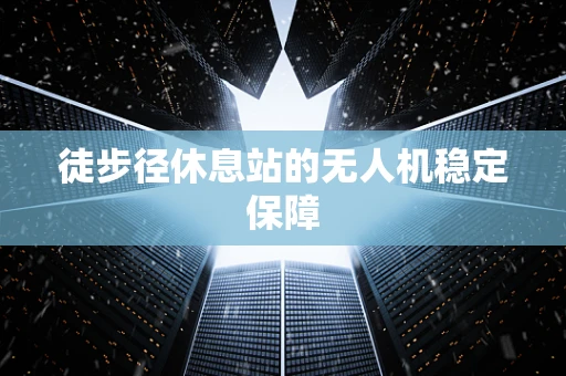 徒步径休息站的无人机稳定保障