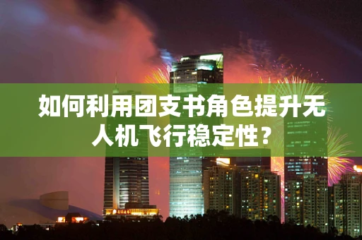 如何利用团支书角色提升无人机飞行稳定性？