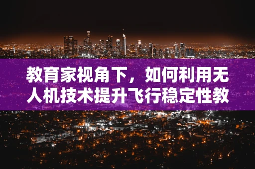 教育家视角下，如何利用无人机技术提升飞行稳定性教育？