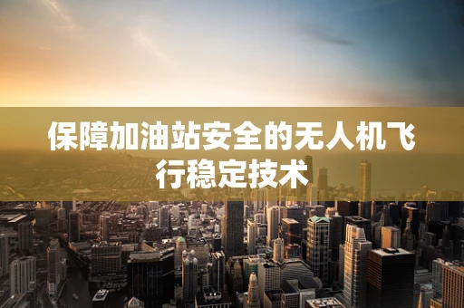 保障加油站安全的无人机飞行稳定技术