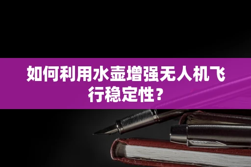 如何利用水壶增强无人机飞行稳定性？