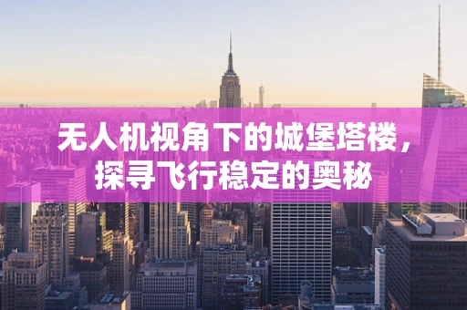 无人机视角下的城堡塔楼，探寻飞行稳定的奥秘