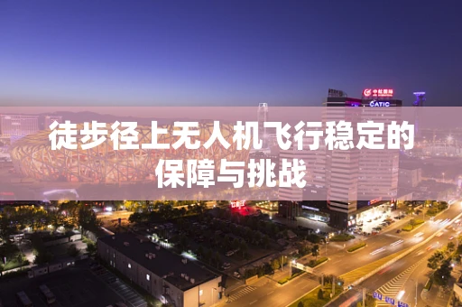 徒步径上无人机飞行稳定的保障与挑战