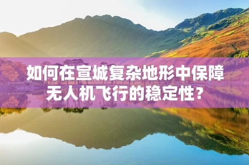 如何在宣城复杂地形中保障无人机飞行的稳定性？