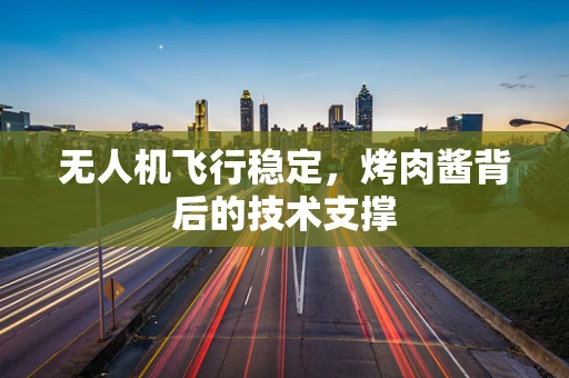 无人机飞行稳定，烤肉酱背后的技术支撑