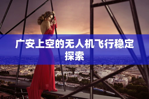 广安上空的无人机飞行稳定探索