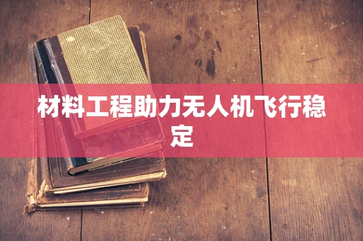 材料工程助力无人机飞行稳定