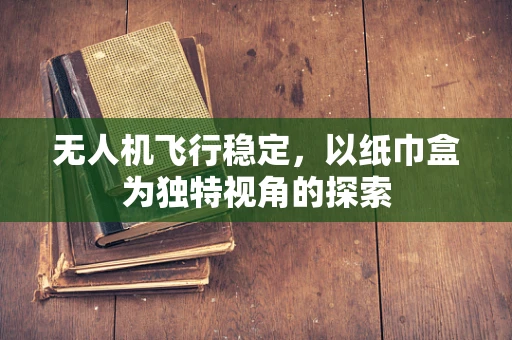 无人机飞行稳定，以纸巾盒为独特视角的探索