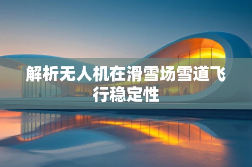 解析无人机在滑雪场雪道飞行稳定性