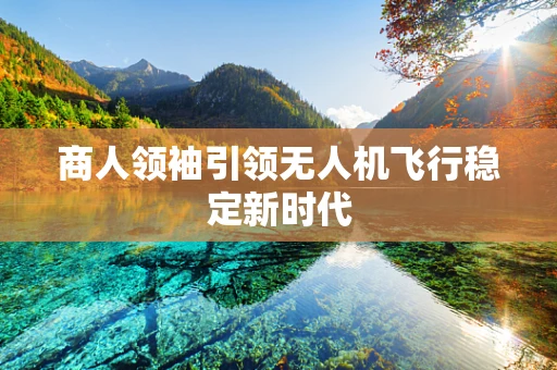 商人领袖引领无人机飞行稳定新时代