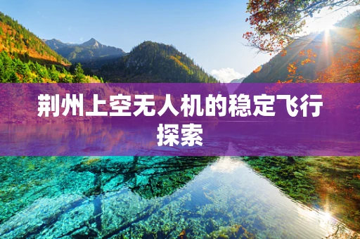 荆州上空无人机的稳定飞行探索