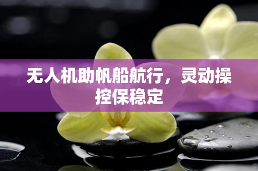 无人机助帆船航行，灵动操控保稳定